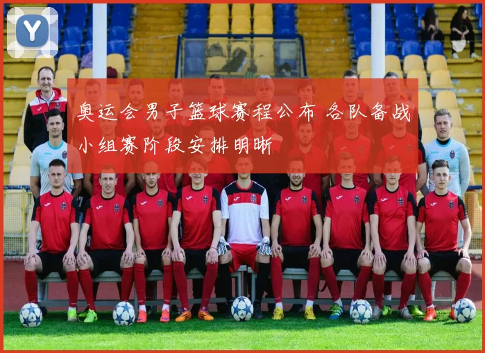 奥运会男子篮球赛程公布 各队备战小组赛阶段安排明晰
