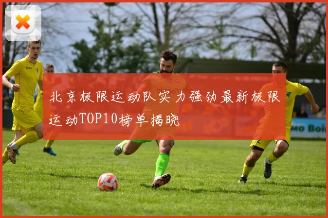 北京极限运动队实力强劲最新极限运动TOP10榜单揭晓