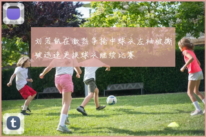 刘若钒在激烈争抢中球衣左袖被撕破迅速更换球衣继续比赛