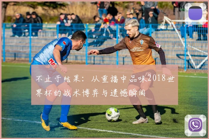 不止于结果：从重播中品味2018世界杯的战术博弈与遗憾瞬间