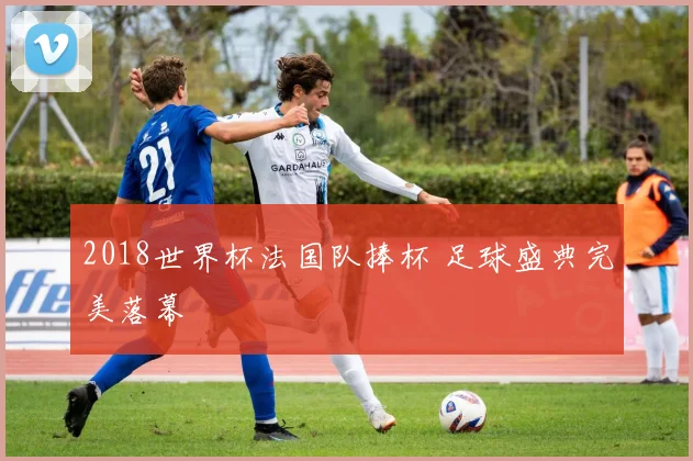2018世界杯法国队捧杯 足球盛典完美落幕